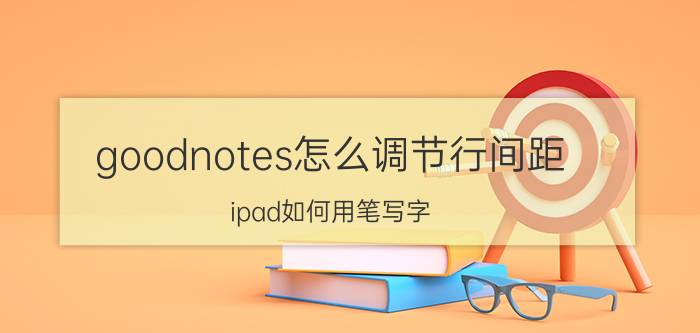 goodnotes怎么调节行间距 ipad如何用笔写字？